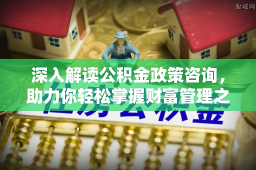 靖江深入解读公积金政策咨询，助力你轻松掌握财富管理之道
