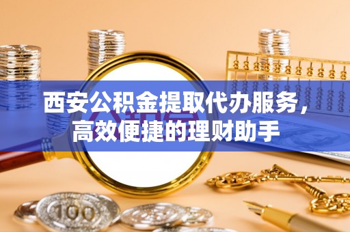 靖江西安公积金提取代办服务，高效便捷的理财助手