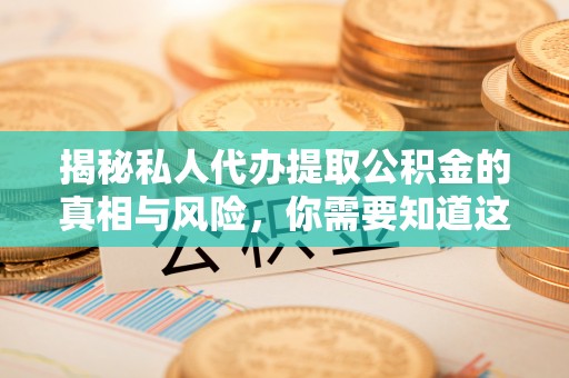 靖江揭秘私人代办提取公积金的真相与风险，你需要知道这些！