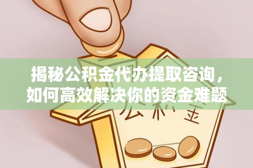 靖江揭秘公积金代办提取咨询，如何高效解决你的资金难题
