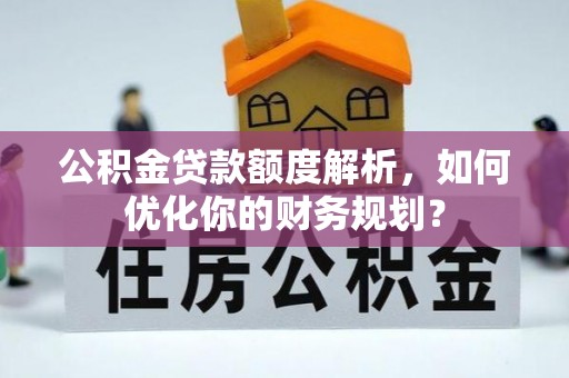 靖江公积金贷款额度解析，如何优化你的财务规划？