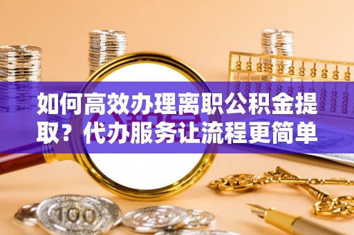靖江如何高效办理离职公积金提取？代办服务让流程更简单