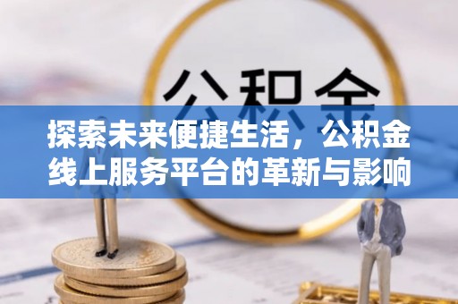 靖江探索未来便捷生活，公积金线上服务平台的革新与影响
