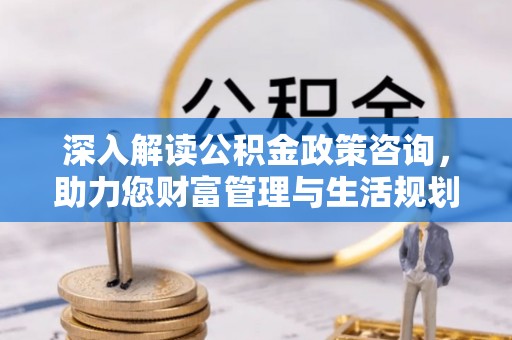 靖江深入解读公积金政策咨询，助力您财富管理与生活规划
