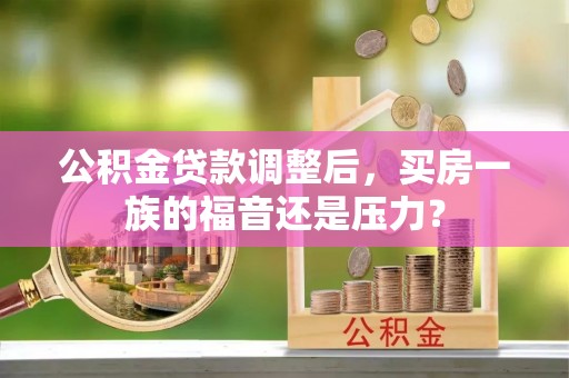 靖江公积金贷款调整后，买房一族的福音还是压力？