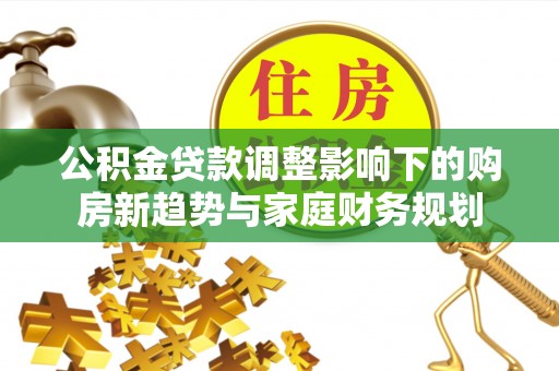 靖江公积金贷款调整影响下的购房新趋势与家庭财务规划