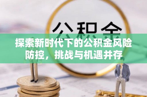 靖江探索新时代下的公积金风险防控，挑战与机遇并存