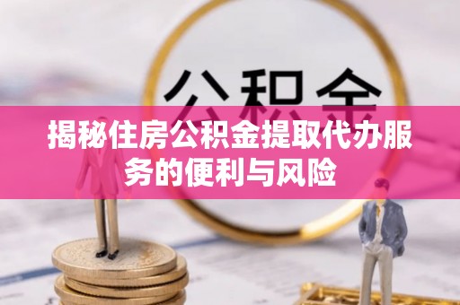 靖江揭秘住房公积金提取代办服务的便利与风险