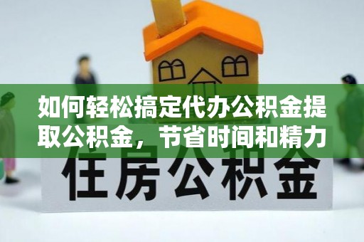 靖江如何轻松搞定代办公积金提取公积金，节省时间和精力的秘密武器