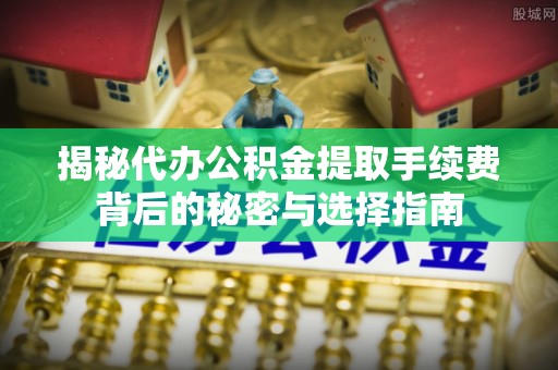 靖江揭秘代办公积金提取手续费背后的秘密与选择指南