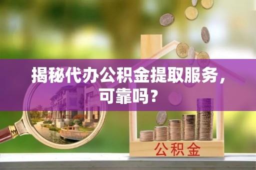 靖江揭秘代办公积金提取服务，可靠吗？