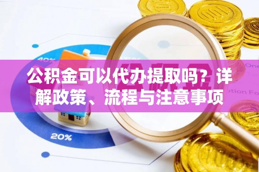 靖江公积金可以代办提取吗？详解政策、流程与注意事项
