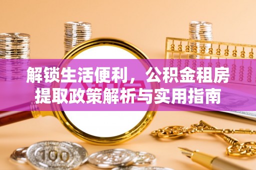 靖江解锁生活便利，公积金租房提取政策解析与实用指南