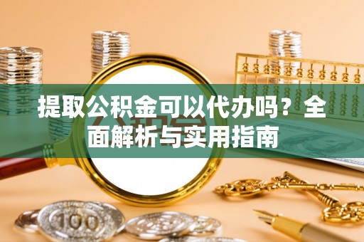 靖江提取公积金可以代办吗？全面解析与实用指南
