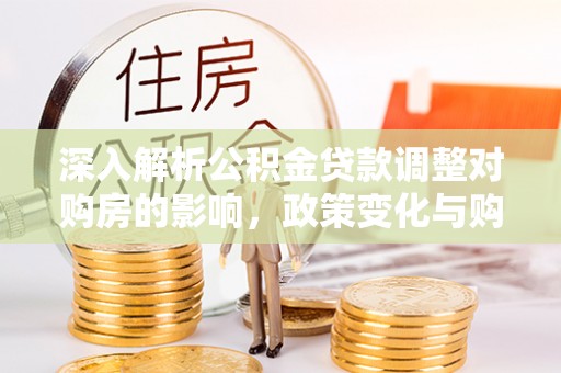 靖江深入解析公积金贷款调整对购房的影响，政策变化与购房者选择