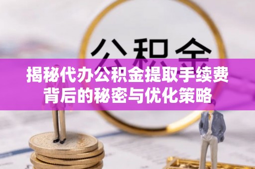 靖江揭秘代办公积金提取手续费背后的秘密与优化策略