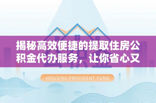 靖江揭秘高效便捷的提取住房公积金代办服务，让你省心又省力