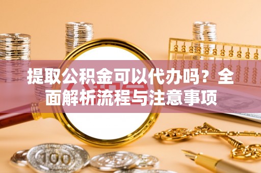 靖江提取公积金可以代办吗？全面解析流程与注意事项