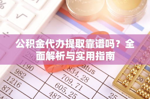 靖江公积金代办提取靠谱吗？全面解析与实用指南