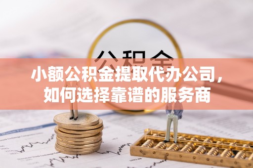 靖江小额公积金提取代办公司，如何选择靠谱的服务商