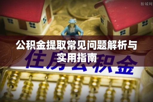 靖江公积金提取常见问题解析与实用指南
