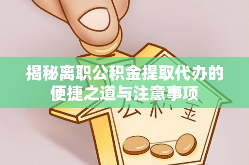 靖江揭秘离职公积金提取代办的便捷之道与注意事项