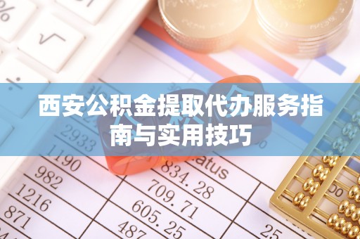 靖江西安公积金提取代办服务指南与实用技巧