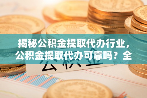 靖江揭秘公积金提取代办行业，公积金提取代办可靠吗？全面解析与风险规避