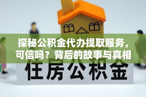 靖江探秘公积金代办提取服务，可信吗？背后的故事与真相