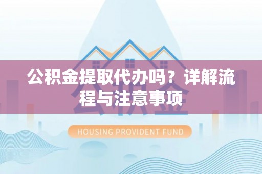 靖江公积金提取代办吗？详解流程与注意事项