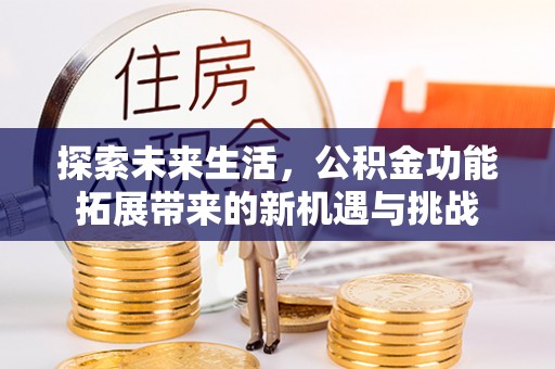 靖江探索未来生活，公积金功能拓展带来的新机遇与挑战