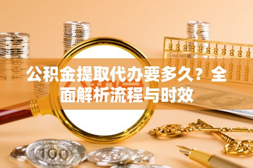 靖江公积金提取代办要多久？全面解析流程与时效