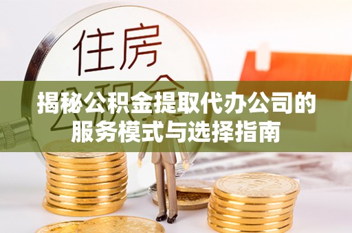 靖江揭秘公积金提取代办公司的服务模式与选择指南