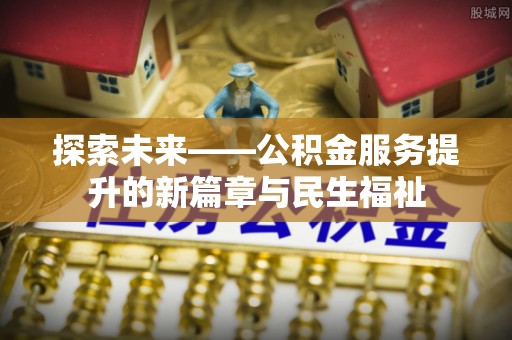靖江探索未来——公积金服务提升的新篇章与民生福祉