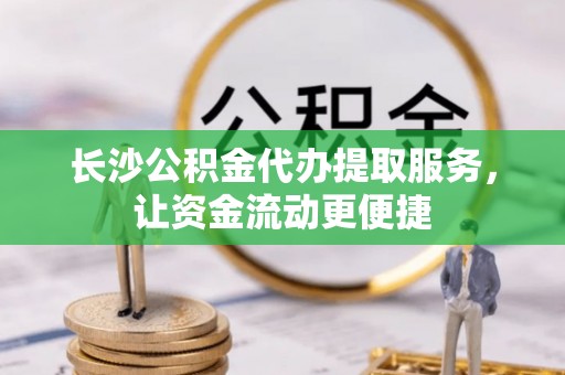 靖江长沙公积金代办提取服务，让资金流动更便捷