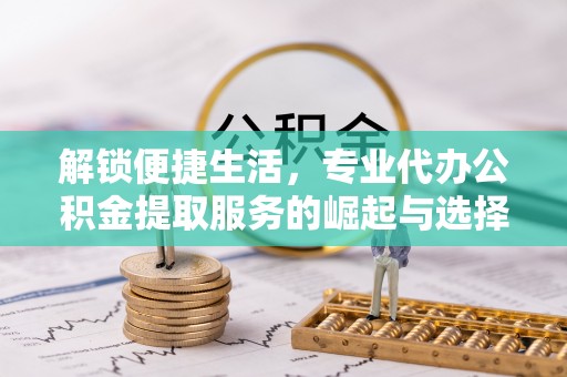 靖江解锁便捷生活，专业代办公积金提取服务的崛起与选择