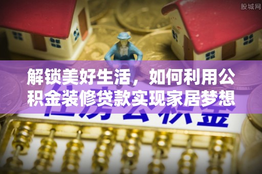 靖江解锁美好生活，如何利用公积金装修贷款实现家居梦想