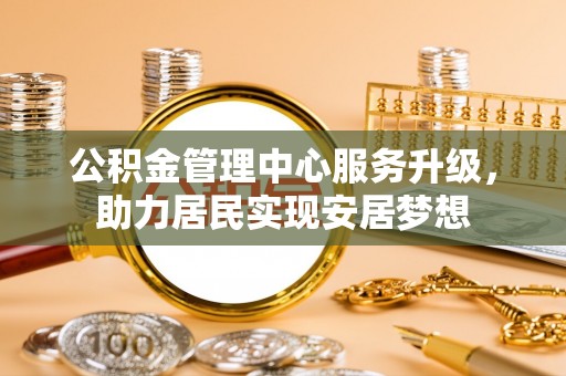靖江公积金管理中心服务升级，助力居民实现安居梦想