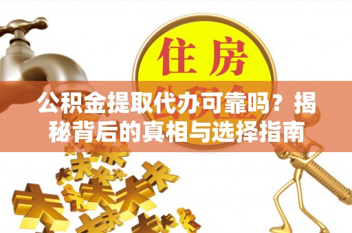 靖江公积金提取代办可靠吗？揭秘背后的真相与选择指南