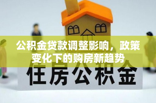 靖江公积金贷款调整影响，政策变化下的购房新趋势