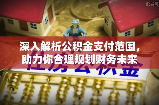 靖江深入解析公积金支付范围，助力你合理规划财务未来