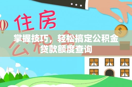 靖江掌握技巧，轻松搞定公积金贷款额度查询