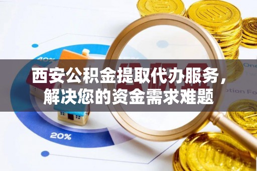 靖江西安公积金提取代办服务，解决您的资金需求难题