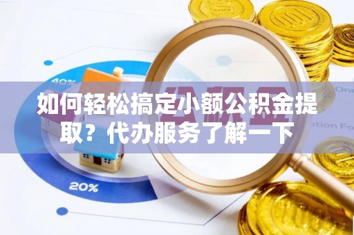 靖江如何轻松搞定小额公积金提取？代办服务了解一下