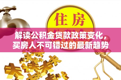 靖江解读公积金贷款政策变化，买房人不可错过的最新趋势