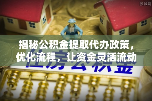 靖江揭秘公积金提取代办政策，优化流程，让资金灵活流动