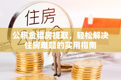 靖江公积金租房提取，轻松解决住房难题的实用指南