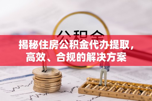 靖江揭秘住房公积金代办提取，高效、合规的解决方案