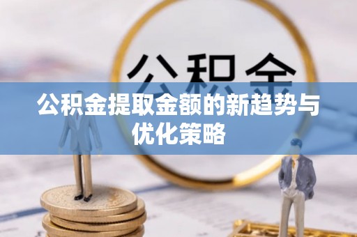 靖江公积金提取金额的新趋势与优化策略