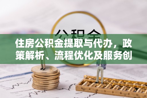 靖江住房公积金提取与代办，政策解析、流程优化及服务创新